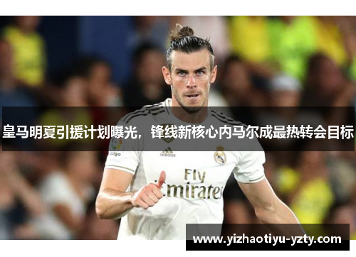 皇马明夏引援计划曝光，锋线新核心内马尔成最热转会目标