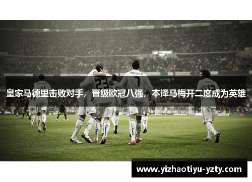 皇家马德里击败对手，晋级欧冠八强，本泽马梅开二度成为英雄