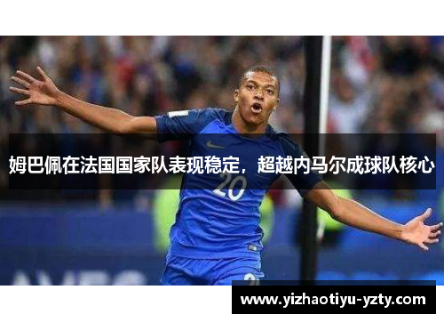 姆巴佩在法国国家队表现稳定，超越内马尔成球队核心