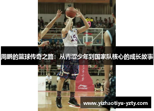 周鹏的篮球传奇之路：从青涩少年到国家队核心的成长故事