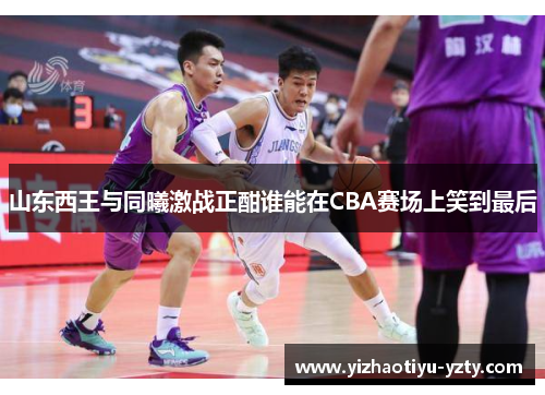 山东西王与同曦激战正酣谁能在CBA赛场上笑到最后