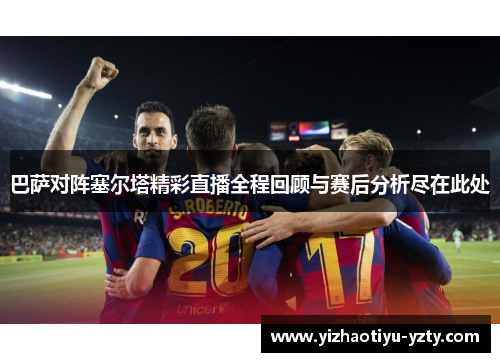 巴萨对阵塞尔塔精彩直播全程回顾与赛后分析尽在此处