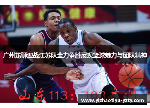 广州龙狮迎战江苏队全力争胜展现篮球魅力与团队精神
