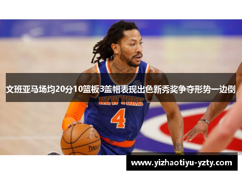 文班亚马场均20分10篮板3盖帽表现出色新秀奖争夺形势一边倒