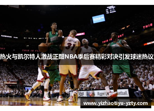 热火与凯尔特人激战正酣NBA季后赛精彩对决引发球迷热议