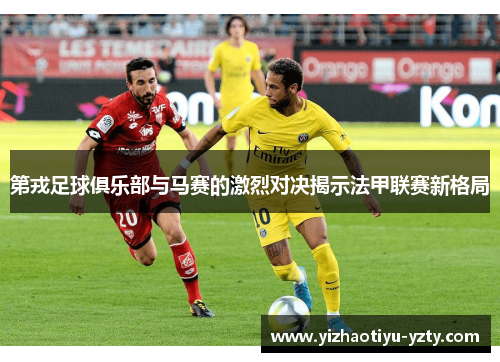 第戎足球俱乐部与马赛的激烈对决揭示法甲联赛新格局