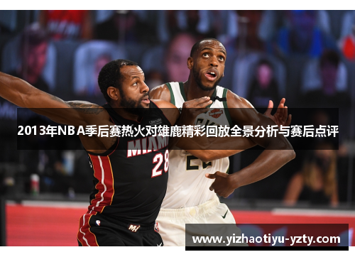 2013年NBA季后赛热火对雄鹿精彩回放全景分析与赛后点评