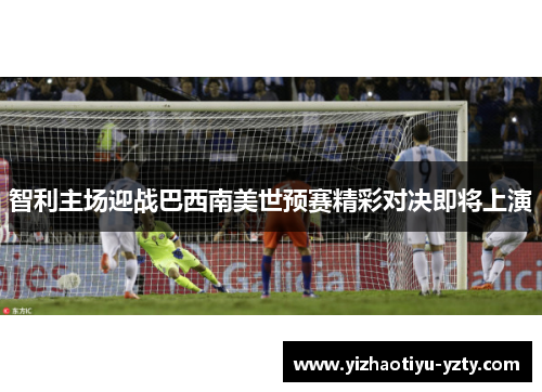 智利主场迎战巴西南美世预赛精彩对决即将上演